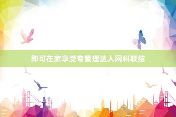 即可在家享受专管理达人网科联结