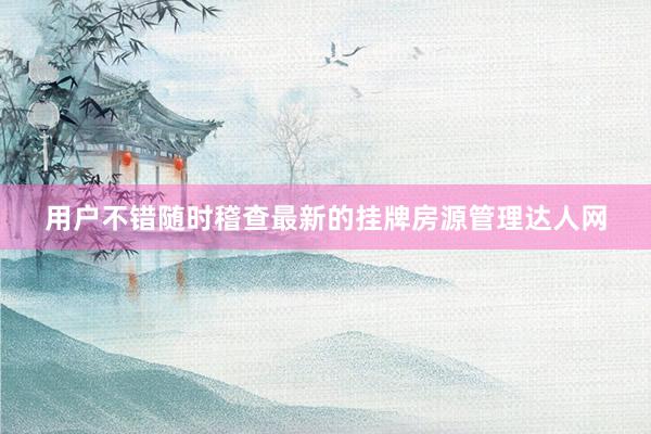 用户不错随时稽查最新的挂牌房源管理达人网