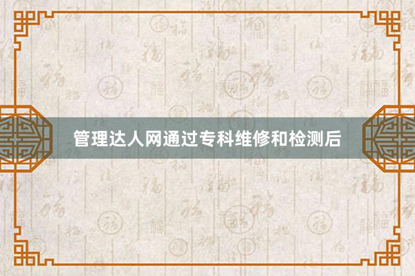 管理达人网通过专科维修和检测后